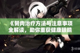 《胬肉治疗方法与注意事项全解读，助你重获健康眼睛》