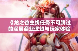 《龙之谷主线任务不可跳过的深层商业逻辑与玩家体验分析》