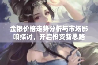 金银价格走势分析与市场影响探讨，开启投资新思路