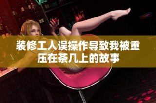 装修工人误操作导致我被重压在茶几上的故事