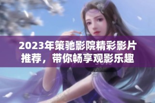 2023年策驰影院精彩影片推荐，带你畅享观影乐趣