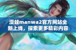 漫蛙manwa2官方网站全新上线，探索更多精彩内容与功能