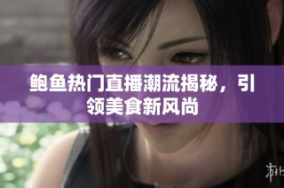 鲍鱼热门直播潮流揭秘，引领美食新风尚