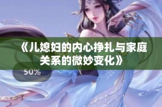 《儿媳妇的内心挣扎与家庭关系的微妙变化》