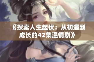 《探索人生起伏：从初遇到成长的42集温情剧》