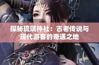 探秘琉璃神社：古老传说与现代游客的奇遇之地