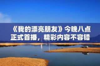 《我的漂亮朋友》今晚八点正式首播，精彩内容不容错过！