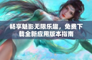 畅享魅影无限乐趣，免费下载全新应用版本指南