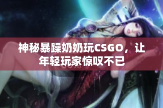 神秘暴躁奶奶玩CSGO，让年轻玩家惊叹不已