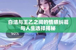 白洁与王乙之间的情感纠葛与人生选择揭秘