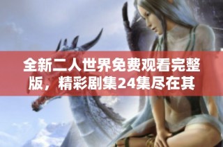 全新二人世界免费观看完整版，精彩剧集24集尽在其中