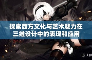探索西方文化与艺术魅力在三维设计中的表现和应用