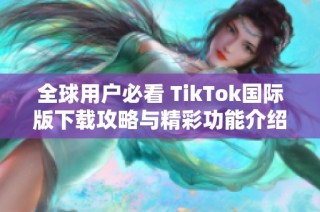 全球用户必看 TikTok国际版下载攻略与精彩功能介绍