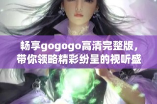 畅享gogogo高清完整版，带你领略精彩纷呈的视听盛宴