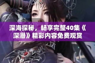 深海探秘，畅享完整40集《深潜》精彩内容免费观赏