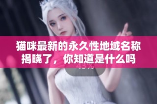 猫咪最新的永久性地域名称揭晓了，你知道是什么吗