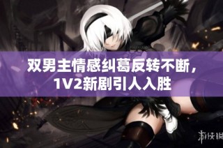 双男主情感纠葛反转不断，1V2新剧引人入胜