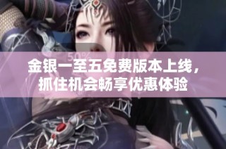 金银一至五免费版本上线，抓住机会畅享优惠体验
