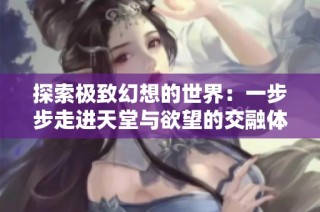 探索极致幻想的世界：一步步走进天堂与欲望的交融体验