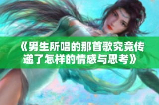 《男生所唱的那首歌究竟传递了怎样的情感与思考》
