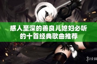 感人至深的善良儿媳妇必听的十首经典歌曲推荐