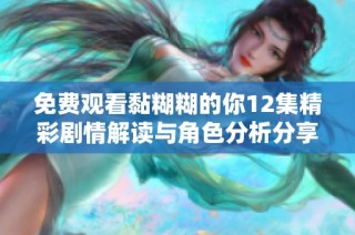 免费观看黏糊糊的你12集精彩剧情解读与角色分析分享