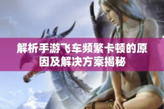 解析手游飞车频繁卡顿的原因及解决方案揭秘