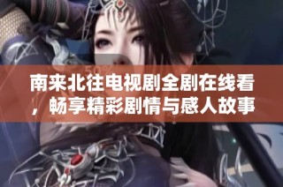 南来北往电视剧全剧在线看，畅享精彩剧情与感人故事