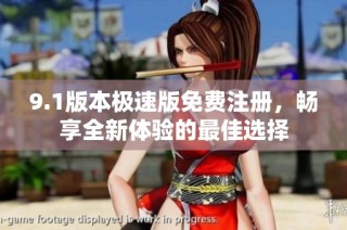 9.1版本极速版免费注册，畅享全新体验的最佳选择