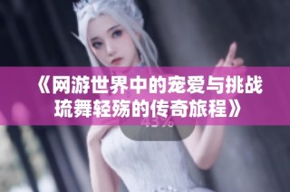 《网游世界中的宠爱与挑战 琉舞轻殇的传奇旅程》