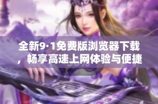 全新9·1免费版浏览器下载，畅享高速上网体验与便捷功能
