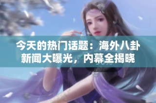 今天的热门话题：海外八卦新闻大曝光，内幕全揭晓