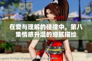在爱与理解的碰撞中，第八集情感升温的细腻描绘