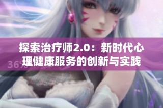 探索治疗师2.0：新时代心理健康服务的创新与实践