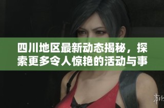 四川地区最新动态揭秘，探索更多令人惊艳的活动与事件