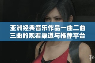 亚洲经典音乐作品一曲二曲三曲的观看渠道与推荐平台探讨