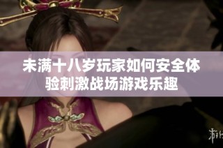 未满十八岁玩家如何安全体验刺激战场游戏乐趣
