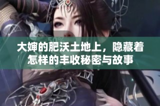 大婶的肥沃土地上，隐藏着怎样的丰收秘密与故事
