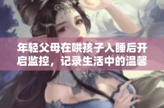 年轻父母在哄孩子入睡后开启监控，记录生活中的温馨时刻
