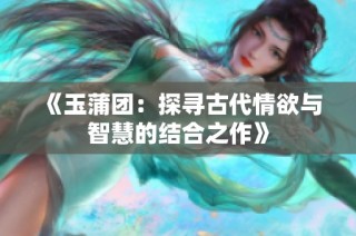 《玉蒲团：探寻古代情欲与智慧的结合之作》