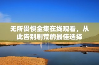 无所畏惧全集在线观看，从此告别剧荒的最佳选择