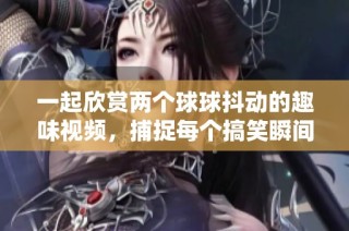 一起欣赏两个球球抖动的趣味视频，捕捉每个搞笑瞬间