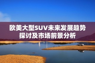 欧美大型SUV未来发展趋势探讨及市场前景分析