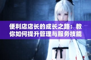 便利店店长的成长之路：教你如何提升管理与服务技能