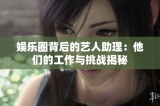 娱乐圈背后的艺人助理：他们的工作与挑战揭秘