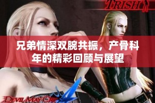 兄弟情深双腕共振，产骨科年的精彩回顾与展望