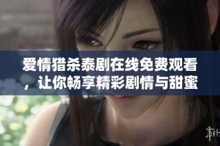 爱情猎杀泰剧在线免费观看，让你畅享精彩剧情与甜蜜爱恋