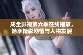 成全影视第六季在线播放，畅享精彩剧情与人物发展
