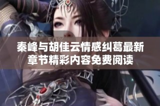 秦峰与胡佳云情感纠葛最新章节精彩内容免费阅读