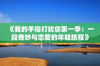 《我的手指打扰你第一季：一段奇妙与恋爱的年轻旅程》